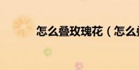 怎么疊玫瑰花(怎么疊玫瑰花)