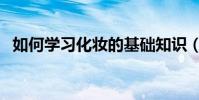 如何學習化妝的基礎知識(如何學習化妝)