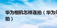 華為相機怎樣連拍(華為榮耀3C相機怎么連拍)