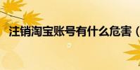 注銷淘寶賬號有什么危害(注銷淘寶賬號)