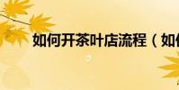 如何開茶葉店流程(如何開茶葉店)