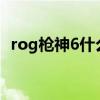 rog槍神6什么時候出 ROG槍神6全面評測 