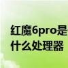 紅魔6pro是什么處理器 紅魔7SPro搭載的是什么處理器 