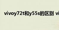 vivoy72t和y55s的區別 vivoy72t怎么樣