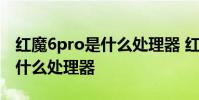 紅魔6pro是什么處理器 紅魔7SPro搭載的是什么處理器