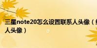 三星note20怎么設置聯系人頭像(紅米note3如何設置聯系人頭像)