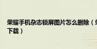 榮耀手機雜志鎖屏圖片怎么刪除(榮耀6雜志鎖屏圖片怎么下載)