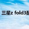 三星z fold3配置 三星ZFold4最新參數配置 