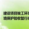 建設項目竣工環境保護驗收暫行辦法（關于建設項目竣工環境保護驗收暫行辦法的介紹）