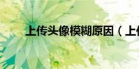 上傳頭像模糊原因(上傳頭像失敗)