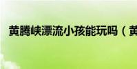 黃騰峽漂流小孩能玩嗎(黃騰峽漂流攻略)