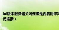lol版本服務器關閉連接是否啟用修復程序(lol版本服務器關閉連接)