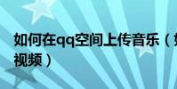 如何在qq空間上傳音樂(如何在qq空間上傳視頻)