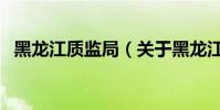 黑龍江質監局(關于黑龍江質監局的介紹)