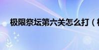 極限祭壇第六關怎么打(極限祭壇任務)