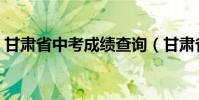 甘肅省中考成績查詢(甘肅省中考成績查詢)