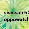 vivowatch2和oppowatch2 vivowatch2和oppowatch2哪個好 