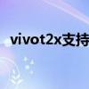 vivot2x支持內存擴展嗎 vivoT2x支持NFC嗎 