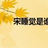 宋睡覺是誰（關于宋睡覺是誰的介紹）