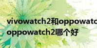 vivowatch2和oppowatch2 vivowatch2和oppowatch2哪個好