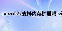 vivot2x支持內存擴展嗎 vivoT2x支持NFC嗎