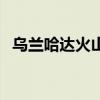 烏蘭哈達火山（關于烏蘭哈達火山的介紹）