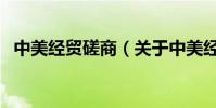 中美經貿磋商(關于中美經貿磋商的介紹)