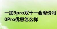一加9pro雙十一會降價嗎 2022一加年貨節10Pro優惠怎么樣