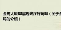 金茂大廈88層觀光廳好玩嗎(關于金茂大廈88層觀光廳好玩嗎的介紹)