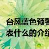 臺風藍色預警代表什么（關于臺風藍色預警代表什么的介紹）