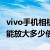 vivo手機相機能放大多少倍 vivos15pro拍照能放大多少倍 