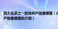 四大名茶之一的龍井產地是哪里(關于四大名茶之一的龍井產地是哪里的介紹)