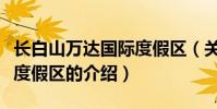 長白山萬達國際度假區(關于長白山萬達國際度假區的介紹)