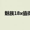 魅族18x值得入手嗎 魅族18x值得入手嗎 