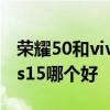 榮耀50和vivos10手機哪個好 榮耀70和vivos15哪個好 