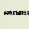 梁詠琪結婚沒（關于梁詠琪結婚沒的介紹）