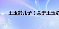 王玉齡兒子(關于王玉齡兒子的介紹)