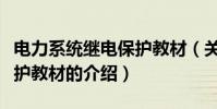 電力系統繼電保護教材(關于電力系統繼電保護教材的介紹)