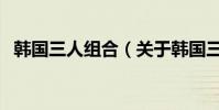 韓國三人組合(關于韓國三人組合的介紹)