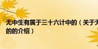 無中生有屬于三十六計中的(關于無中生有屬于三十六計中的的介紹)