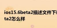 ios15.6beta2描述文件下載地址 iOS15.6Beta2怎么樣