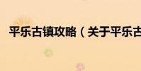 平樂古鎮攻略(關于平樂古鎮攻略的介紹)