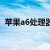 蘋果a6處理器（關于蘋果a6處理器的介紹）