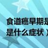 食道癌早期是什么癥狀吃什么藥（食道癌早期是什么癥狀）