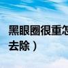 黑眼圈很重怎么去除學生黨（黑眼圈很重怎么去除）