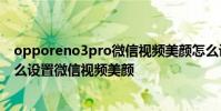 opporeno3pro微信視頻美顏怎么設置 opporeno8pro怎么設置微信視頻美顏