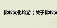 佛教文化旅游(關于佛教文化旅游的介紹)