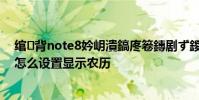 綰㈢背note8妗岄潰鎬庝箞鏄劇ず鍐滃巻 紅米note11Tpro怎么設置顯示農歷