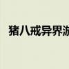 豬八戒異界游（關于豬八戒異界游的介紹）