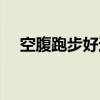 空腹跑步好還是飯后跑步好（空腹跑步）